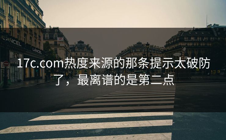 17c.com热度来源的那条提示太破防了，最离谱的是第二点