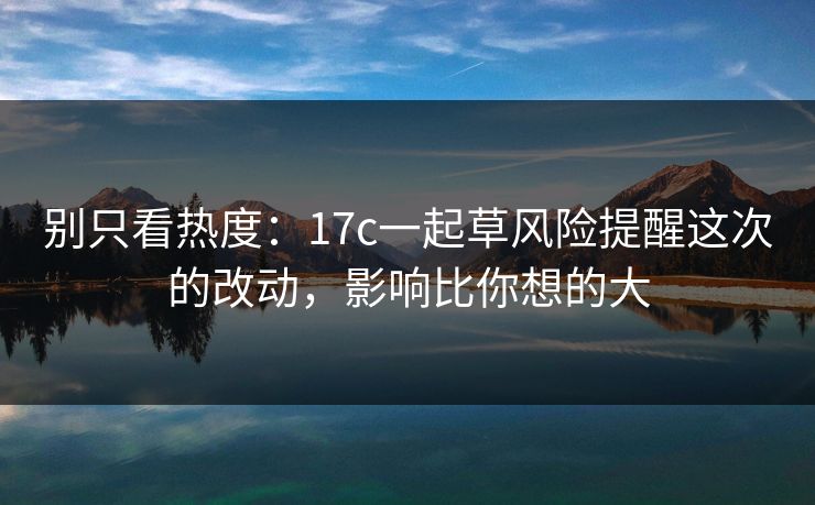 别只看热度：17c一起草风险提醒这次的改动，影响比你想的大