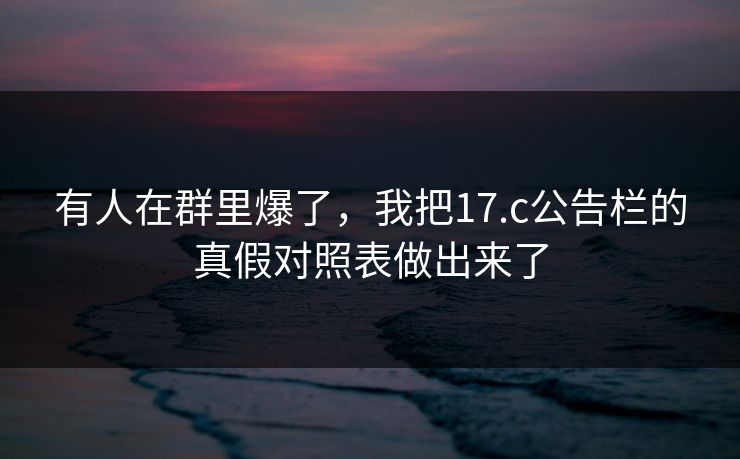 有人在群里爆了,我把17.c公告栏的真假对照表做出来了 有人在群里爆了,我把17.c公告栏的真假对照表做出来了