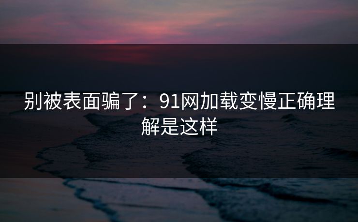 别被表面骗了:91网加载变慢正确理解是这样 别被表面骗了:91网加载变慢正确理解是这样